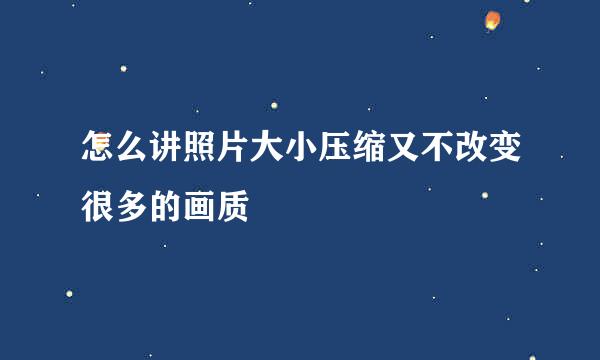 怎么讲照片大小压缩又不改变很多的画质
