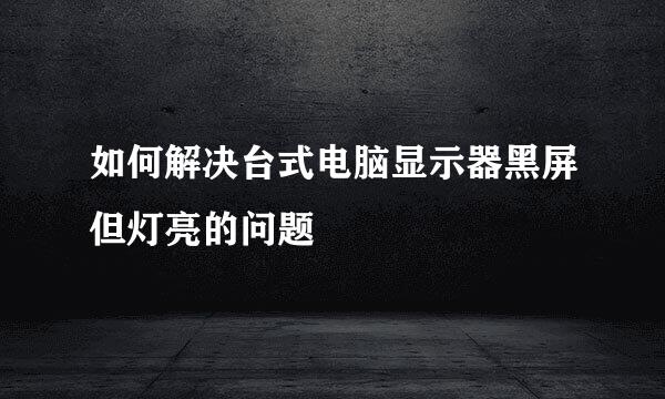 如何解决台式电脑显示器黑屏但灯亮的问题