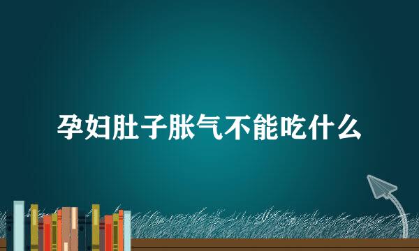 孕妇肚子胀气不能吃什么
