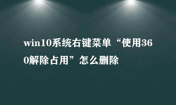 win10系统右键菜单“使用360解除占用”怎么删除