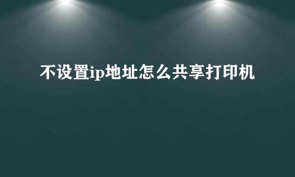 不设置ip地址怎么共享打印机