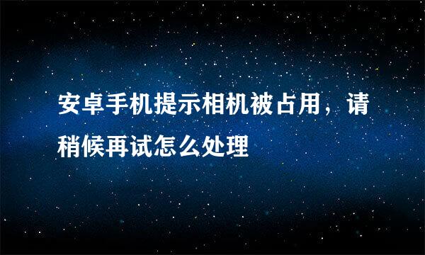 安卓手机提示相机被占用，请稍候再试怎么处理