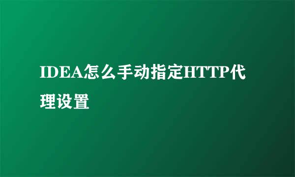 IDEA怎么手动指定HTTP代理设置
