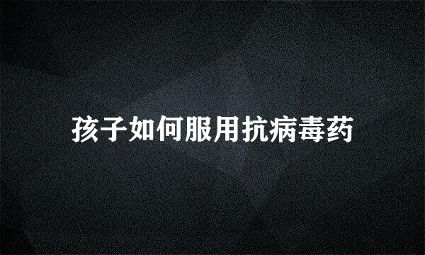 孩子如何服用抗病毒药