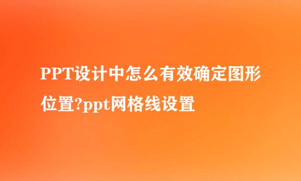 PPT设计中怎么有效确定图形位置?ppt网格线设置