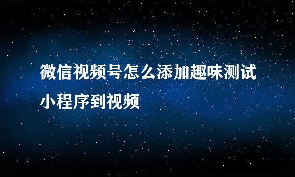微信视频号怎么添加趣味测试小程序到视频
