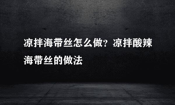 凉拌海带丝怎么做？凉拌酸辣海带丝的做法