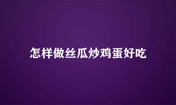 怎样做丝瓜炒鸡蛋好吃