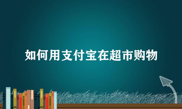 如何用支付宝在超市购物