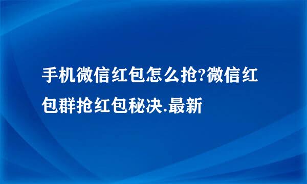 手机微信红包怎么抢?微信红包群抢红包秘决.最新