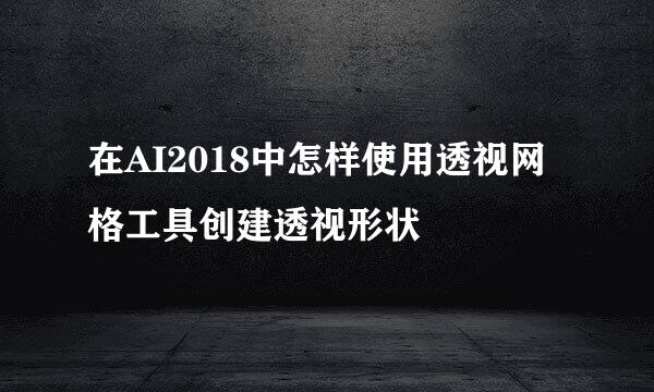 在AI2018中怎样使用透视网格工具创建透视形状