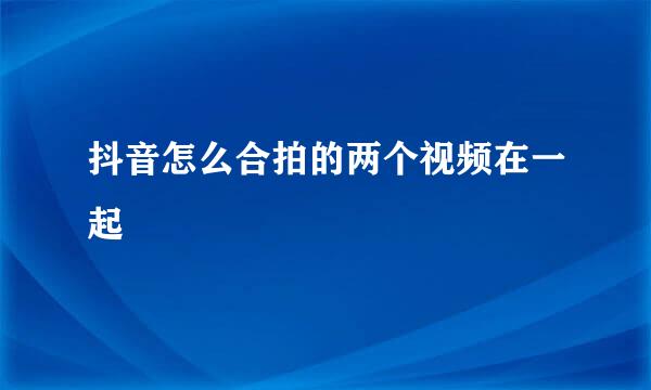 抖音怎么合拍的两个视频在一起