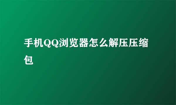 手机QQ浏览器怎么解压压缩包