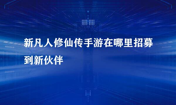新凡人修仙传手游在哪里招募到新伙伴