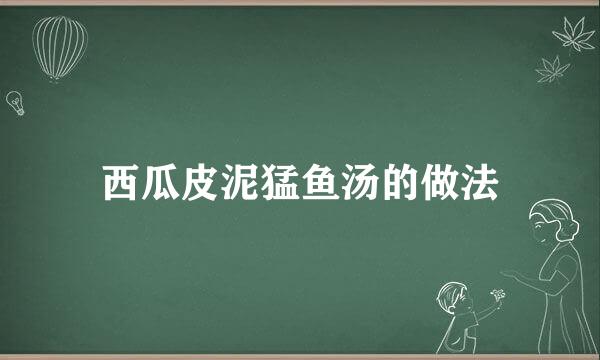 西瓜皮泥猛鱼汤的做法