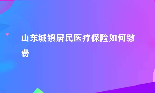山东城镇居民医疗保险如何缴费