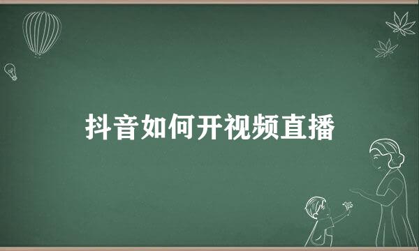 抖音如何开视频直播