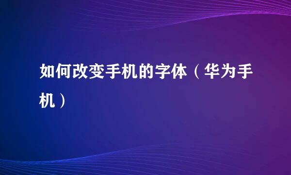 如何改变手机的字体（华为手机）