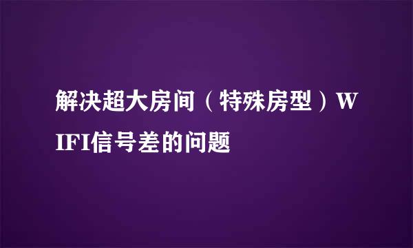 解决超大房间（特殊房型）WIFI信号差的问题