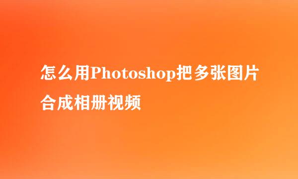 怎么用Photoshop把多张图片合成相册视频