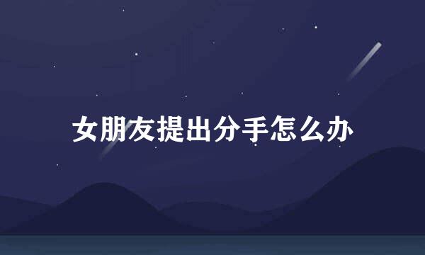 女朋友提出分手怎么办