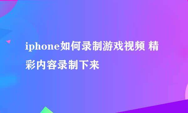 iphone如何录制游戏视频 精彩内容录制下来