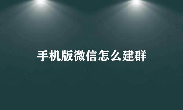 手机版微信怎么建群