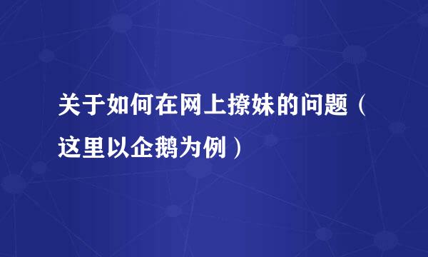 关于如何在网上撩妹的问题（这里以企鹅为例）