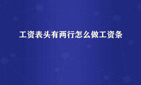 工资表头有两行怎么做工资条