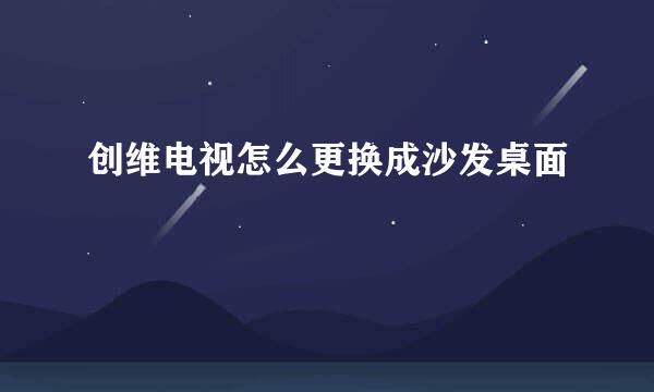 创维电视怎么更换成沙发桌面
