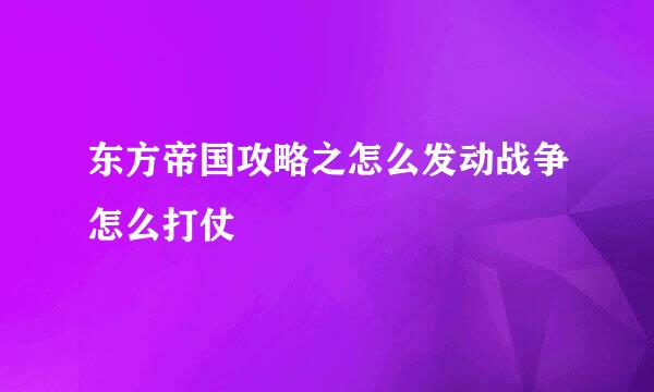 东方帝国攻略之怎么发动战争怎么打仗
