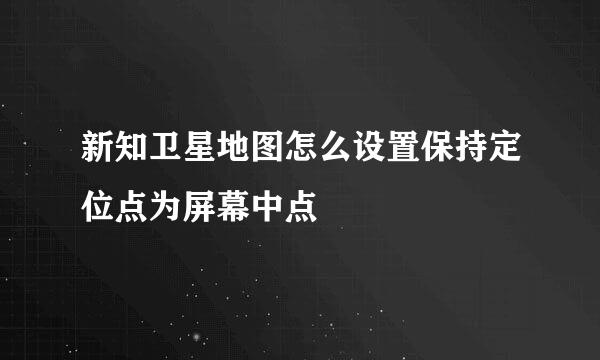 新知卫星地图怎么设置保持定位点为屏幕中点