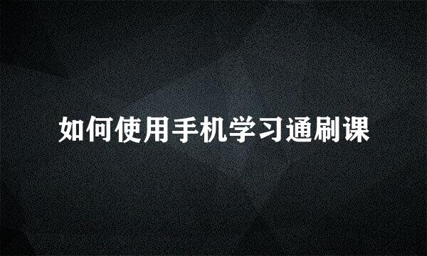 如何使用手机学习通刷课