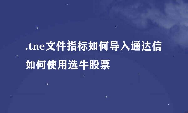 .tne文件指标如何导入通达信 如何使用选牛股票