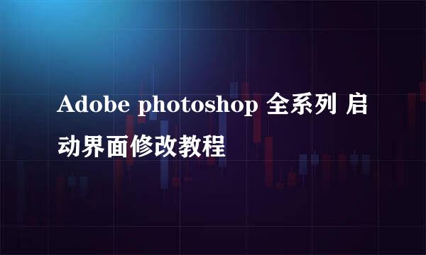 Adobe photoshop 全系列 启动界面修改教程