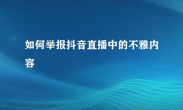 如何举报抖音直播中的不雅内容