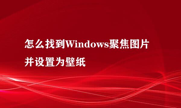 怎么找到Windows聚焦图片并设置为壁纸