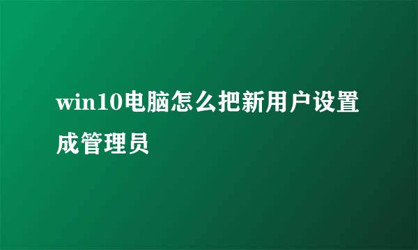 win10电脑怎么把新用户设置成管理员