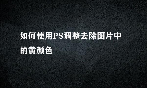 如何使用PS调整去除图片中的黄颜色