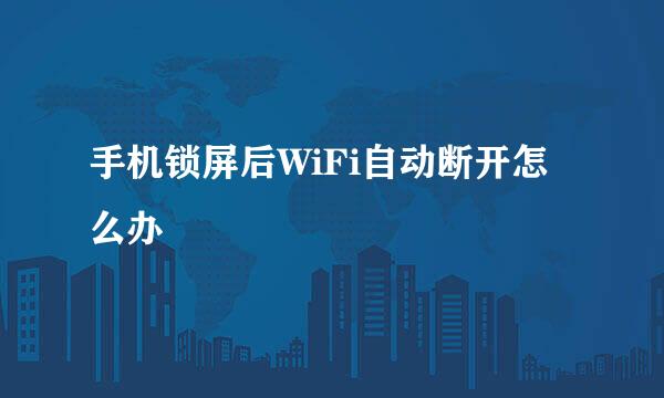 手机锁屏后WiFi自动断开怎么办