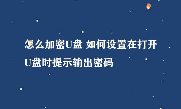 怎么加密U盘 如何设置在打开U盘时提示输出密码