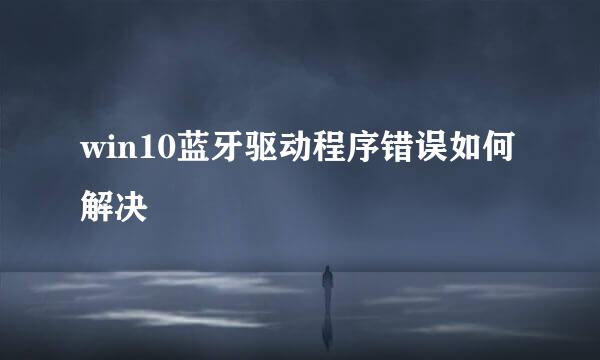 win10蓝牙驱动程序错误如何解决