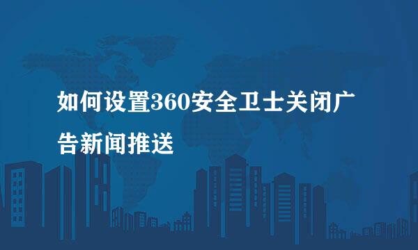 如何设置360安全卫士关闭广告新闻推送