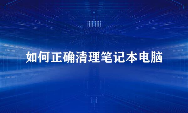 如何正确清理笔记本电脑