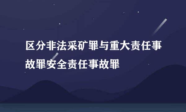 区分非法采矿罪与重大责任事故罪安全责任事故罪
