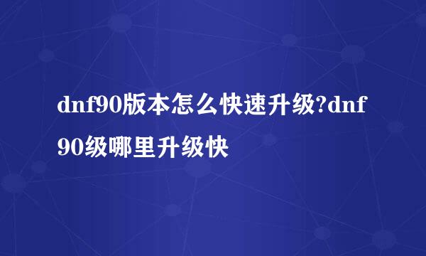 dnf90版本怎么快速升级?dnf90级哪里升级快