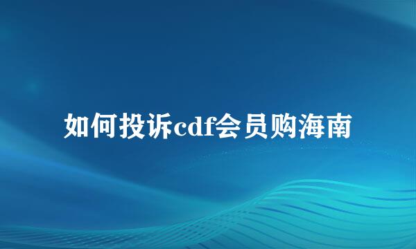 如何投诉cdf会员购海南