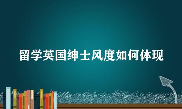 留学英国绅士风度如何体现