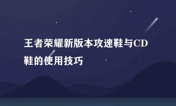 王者荣耀新版本攻速鞋与CD鞋的使用技巧