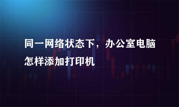 同一网络状态下，办公室电脑怎样添加打印机